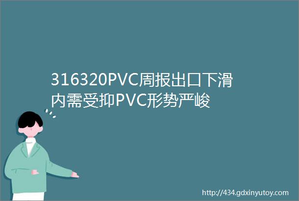 316320PVC周报出口下滑内需受抑PVC形势严峻