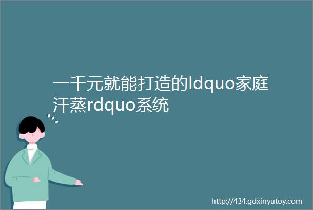 一千元就能打造的ldquo家庭汗蒸rdquo系统