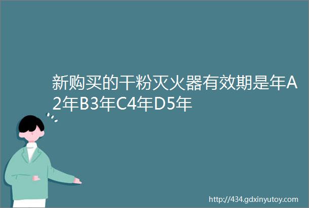 新购买的干粉灭火器有效期是年A2年B3年C4年D5年