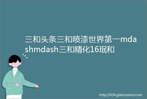 三和头条三和喷漆世界第一mdashmdash三和精化16珉和基地奠基庆典圆满举行