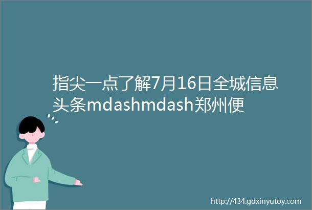 指尖一点了解7月16日全城信息头条mdashmdash郑州便民平台