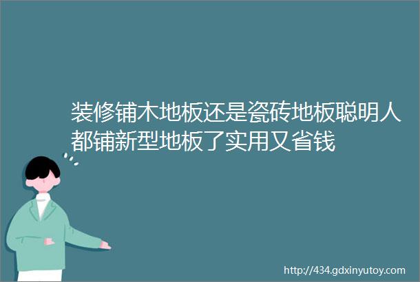 装修铺木地板还是瓷砖地板聪明人都铺新型地板了实用又省钱