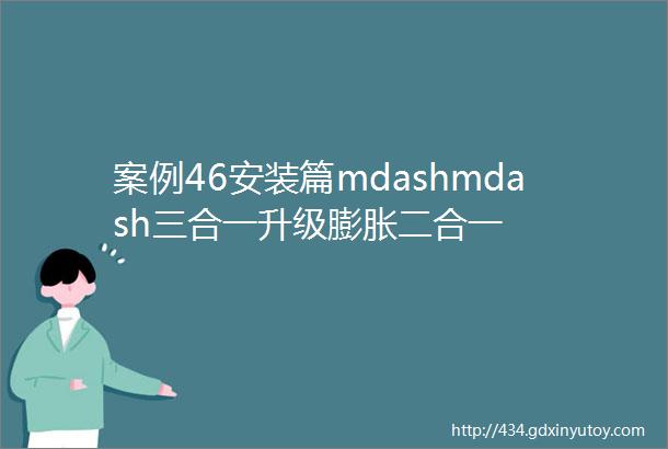 案例46安装篇mdashmdash三合一升级膨胀二合一